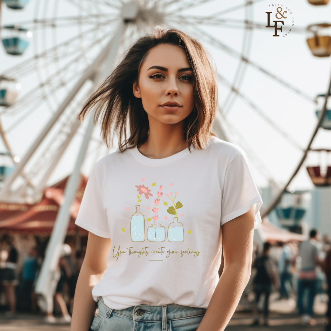 YOUR THOUGHTS CREATE YOUR FEELINGS - Faith Shirt