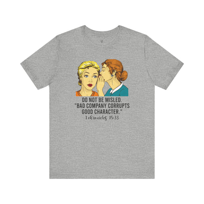 DO NOT BE MISLED, BAD COMPANY CORRUPTS GOOD CHARACTER,CHRONICLES 15:33 - Faith Shirt