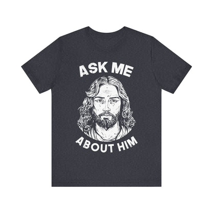 ASK ME ABOUT HIM - Faith Shirt